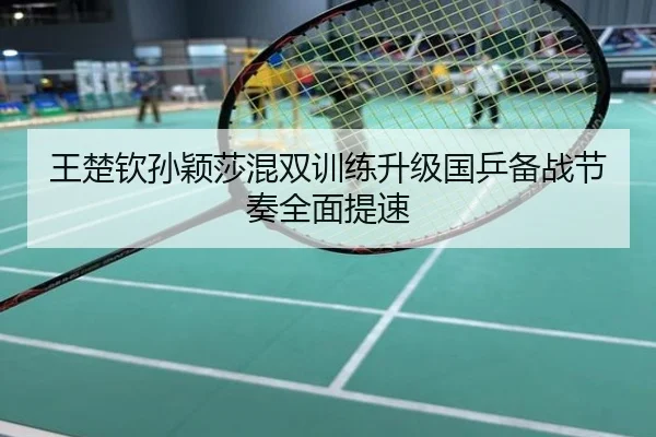王楚钦孙颖莎混双训练升级国乒备战节奏全面提速